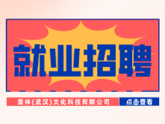 【就業(yè)招聘】漫神(武漢)文化科技有限公司·武漢新華就業(yè)招聘信息